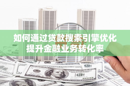 襄阳如何通过贷款搜索引擎优化提升金融业务转化率