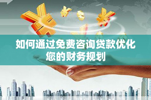 襄阳如何通过免费咨询贷款优化您的财务规划