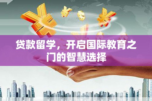 襄阳贷款留学，开启国际教育之门的智慧选择
