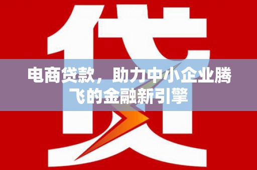 襄阳电商贷款，助力中小企业腾飞的金融新引擎