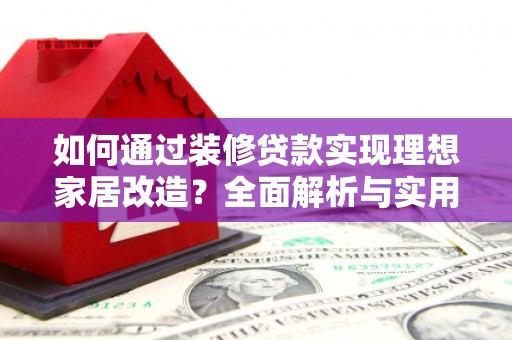 襄阳如何通过装修贷款实现理想家居改造？全面解析与实用指南