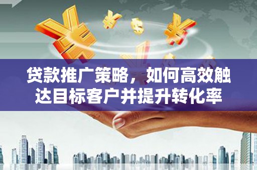 襄阳贷款推广策略，如何高效触达目标客户并提升转化率