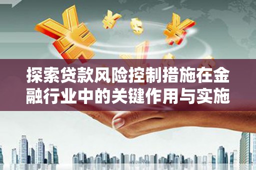 襄阳探索贷款风险控制措施在金融行业中的关键作用与实施策略