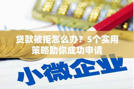 襄阳贷款被拒怎么办？5个实用策略助你成功申请