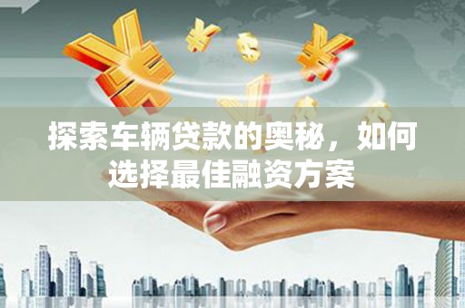 襄阳探索车辆贷款的奥秘，如何选择最佳融资方案