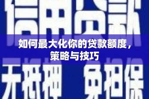 襄阳如何最大化你的贷款额度，策略与技巧