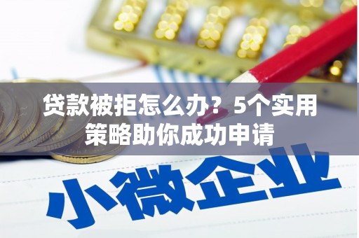 襄阳贷款被拒怎么办？5个实用策略助你成功申请