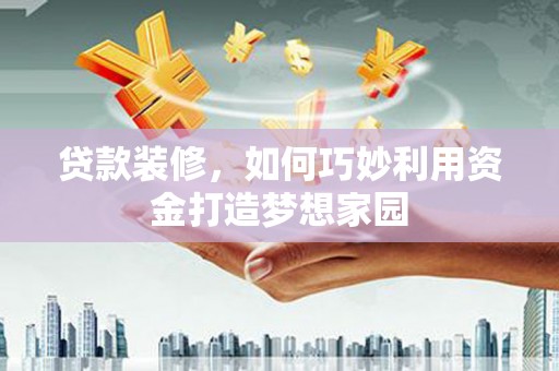 襄阳贷款装修，如何巧妙利用资金打造梦想家园