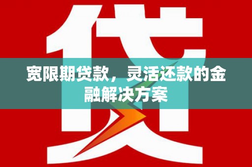 襄阳宽限期贷款，灵活还款的金融解决方案