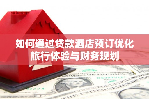 襄阳如何通过贷款酒店预订优化旅行体验与财务规划