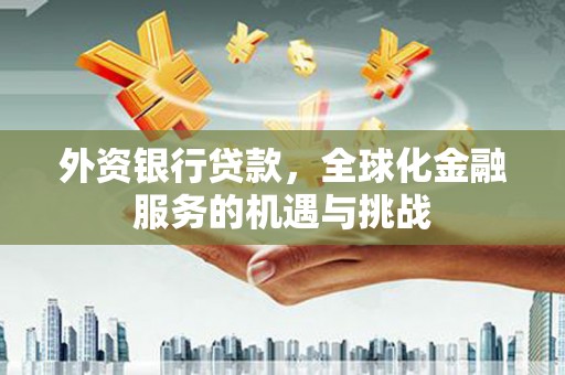 襄阳外资银行贷款，全球化金融服务的机遇与挑战