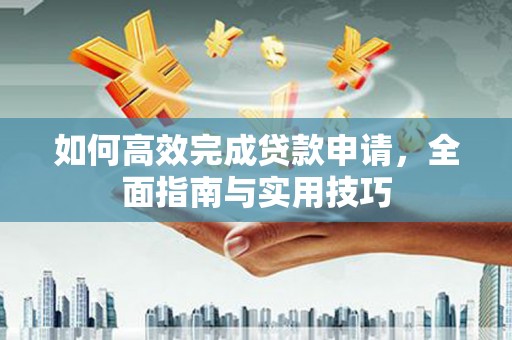 襄阳如何高效完成贷款申请，全面指南与实用技巧