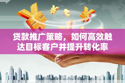 襄阳贷款推广策略，如何高效触达目标客户并提升转化率