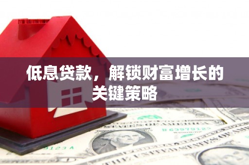 襄阳低息贷款，解锁财富增长的关键策略