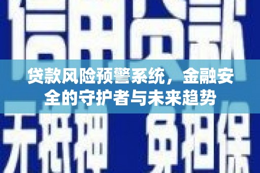 襄阳贷款风险预警系统，金融安全的守护者与未来趋势