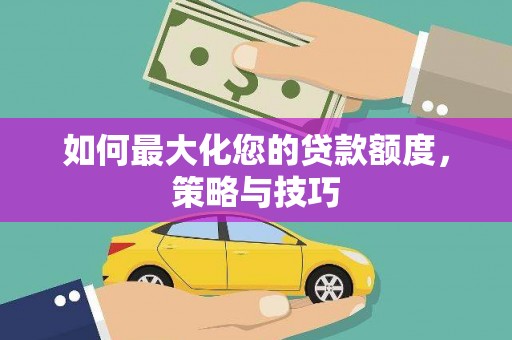 襄阳如何最大化您的贷款额度，策略与技巧