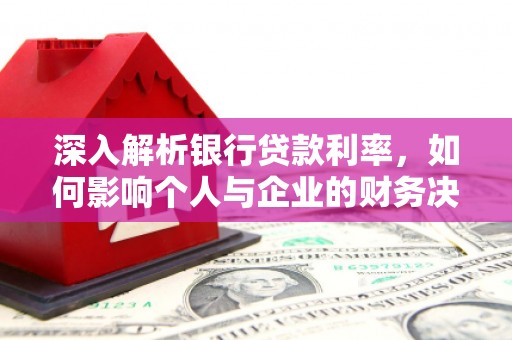 襄阳深入解析银行贷款利率，如何影响个人与企业的财务决策