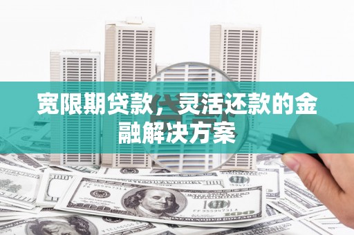 襄阳宽限期贷款，灵活还款的金融解决方案