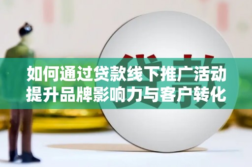 襄阳如何通过贷款线下推广活动提升品牌影响力与客户转化率