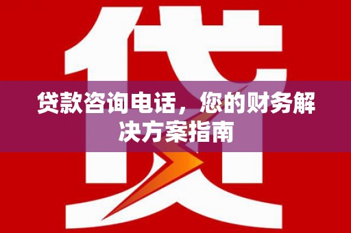 襄阳贷款咨询电话，您的财务解决方案指南