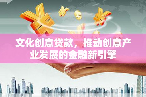 襄阳文化创意贷款，推动创意产业发展的金融新引擎