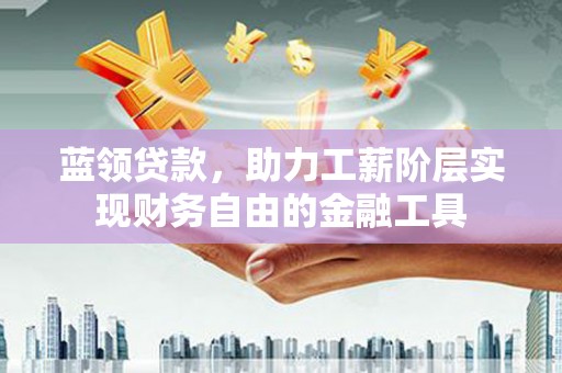 襄阳蓝领贷款，助力工薪阶层实现财务自由的金融工具