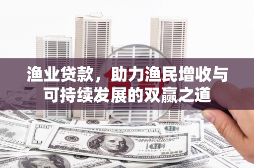 襄阳渔业贷款，助力渔民增收与可持续发展的双赢之道