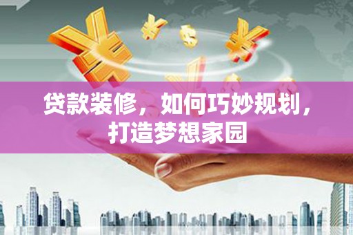 襄阳贷款装修，如何巧妙规划，打造梦想家园