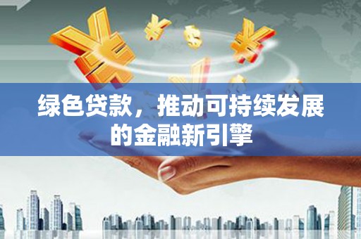襄阳绿色贷款，推动可持续发展的金融新引擎