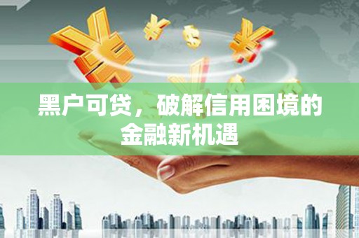襄阳黑户可贷，破解信用困境的金融新机遇
