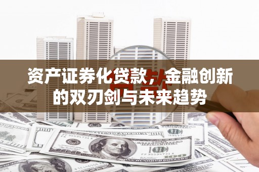 襄阳资产证券化贷款，金融创新的双刃剑与未来趋势