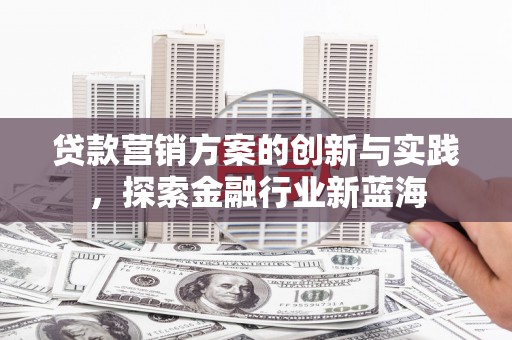 襄阳贷款营销方案的创新与实践，探索金融行业新蓝海