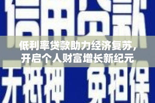 襄阳低利率贷款助力经济复苏，开启个人财富增长新纪元