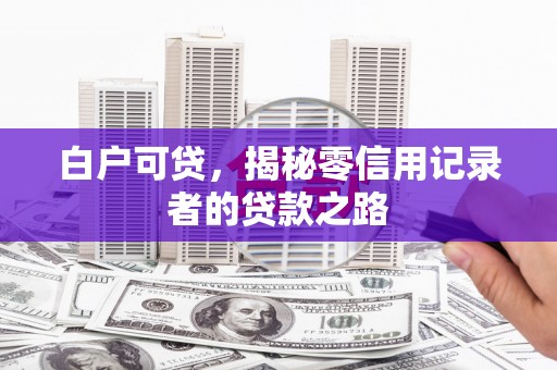 襄阳白户可贷，揭秘零信用记录者的贷款之路
