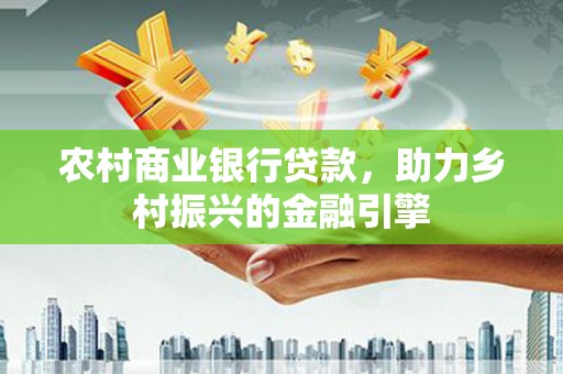 襄阳农村商业银行贷款，助力乡村振兴的金融引擎