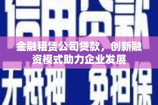 襄阳金融租赁公司贷款，创新融资模式助力企业发展