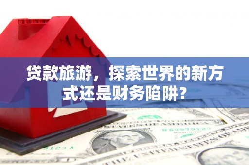 襄阳贷款旅游，探索世界的新方式还是财务陷阱？