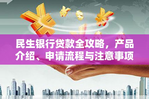 襄阳民生银行贷款全攻略，产品介绍、申请流程与注意事项